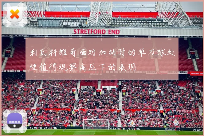 利瓦科维奇面对加纳时的单刀球处理值得观察高压下的表现