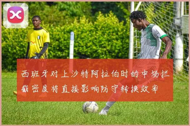 西班牙对上沙特阿拉伯时的中场拦截密度将直接影响防守转换效率