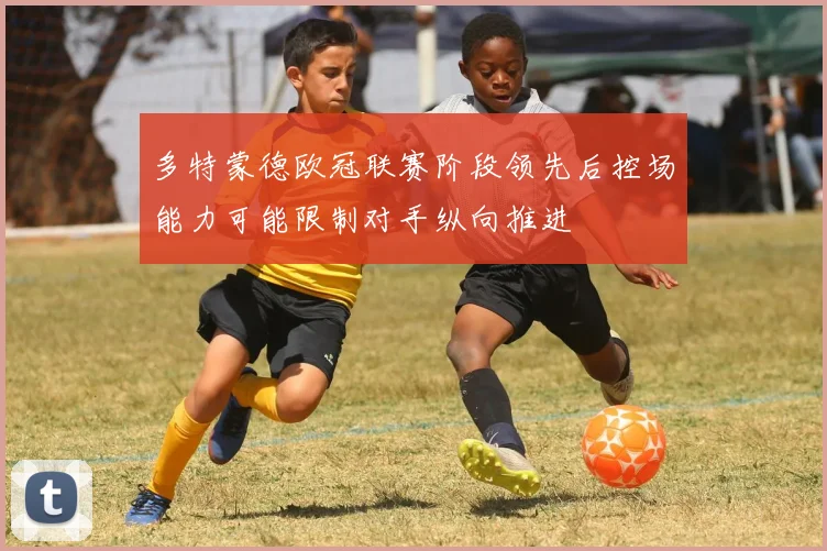 多特蒙德欧冠联赛阶段领先后控场能力可能限制对手纵向推进