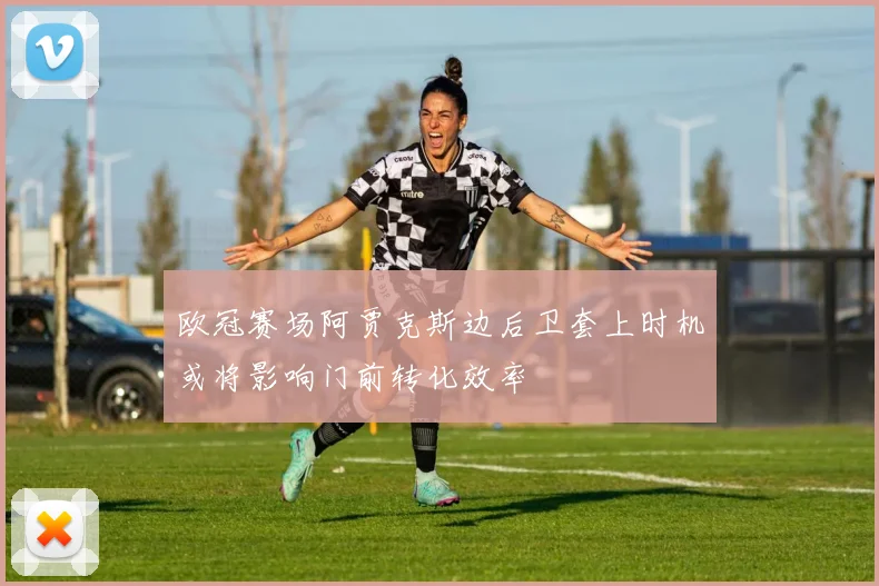 欧冠赛场阿贾克斯边后卫套上时机或将影响门前转化效率