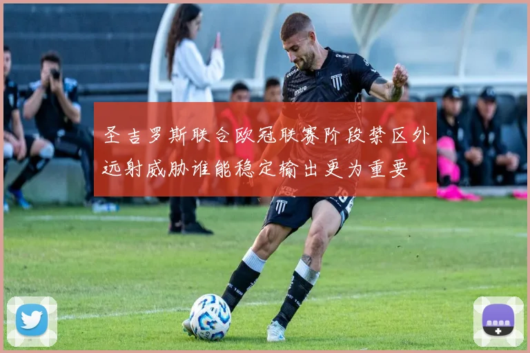 圣吉罗斯联合欧冠联赛阶段禁区外远射威胁谁能稳定输出更为重要