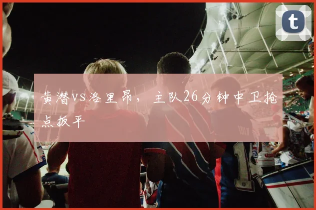黄潜vs洛里昂，主队26分钟中卫抢点扳平