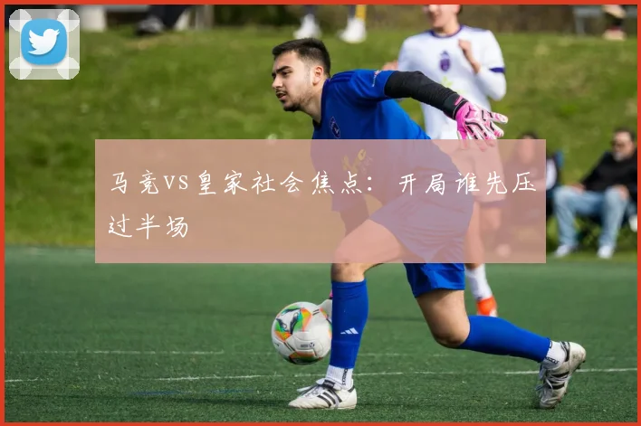 马竞vs皇家社会焦点：开局谁先压过半场