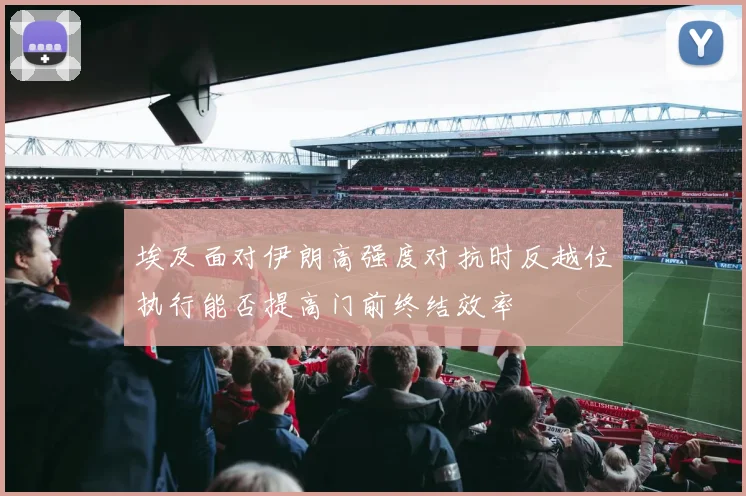 埃及面对伊朗高强度对抗时反越位执行能否提高门前终结效率