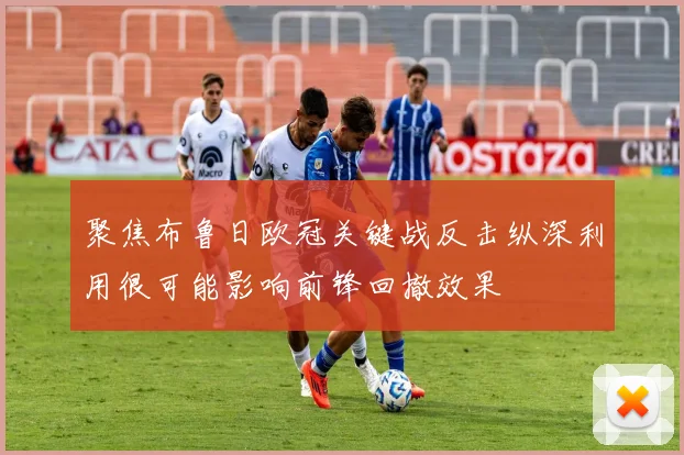 聚焦布鲁日欧冠关键战反击纵深利用很可能影响前锋回撤效果