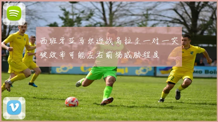 西班牙亚马尔迎战乌拉圭一对一突破效率可能左右前场威胁程度