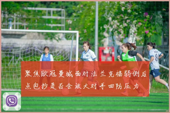 聚焦欧冠曼城面对法兰克福弱侧后点包抄是否会放大对手回防压力