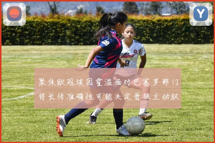 聚焦欧冠埃因霍温面对巴塞罗那门将长传准确性可能决定晋级主动权