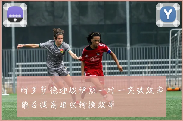 特罗萨德迎战伊朗一对一突破效率能否提高进攻转换效率