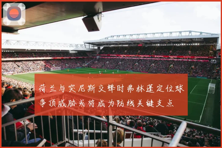 荷兰与突尼斯交锋时弗林蓬定位球争顶威胁或将成为防线关键支点