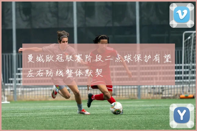 曼城欧冠联赛阶段二点球保护有望左右防线整体默契