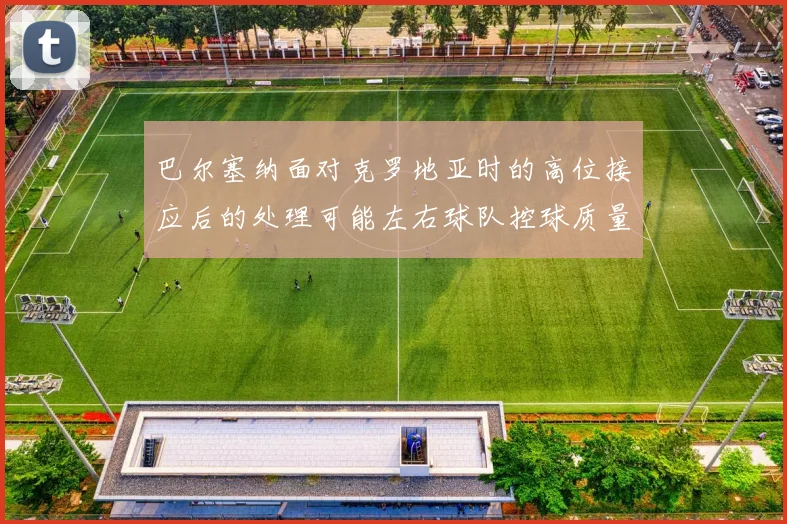 巴尔塞纳面对克罗地亚时的高位接应后的处理可能左右球队控球质量