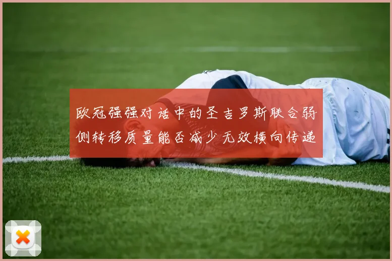 欧冠强强对话中的圣吉罗斯联合弱侧转移质量能否减少无效横向传递