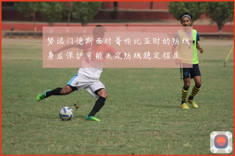 努诺门德斯面对哥伦比亚时的防线身后保护可能决定防线稳定程度