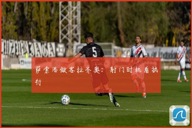 萨索洛做客拉齐奥：射门时机看执行