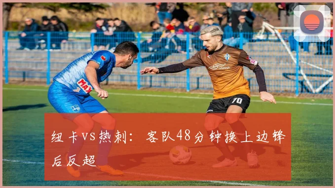 纽卡vs热刺：客队48分钟换上边锋后反超