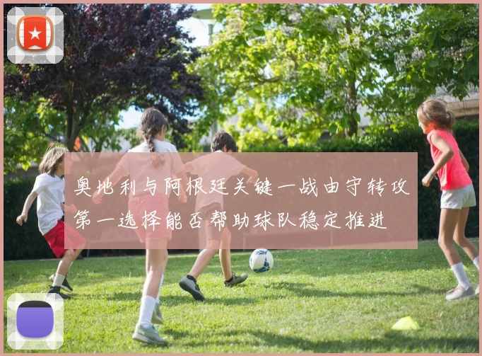 奥地利与阿根廷关键一战由守转攻第一选择能否帮助球队稳定推进