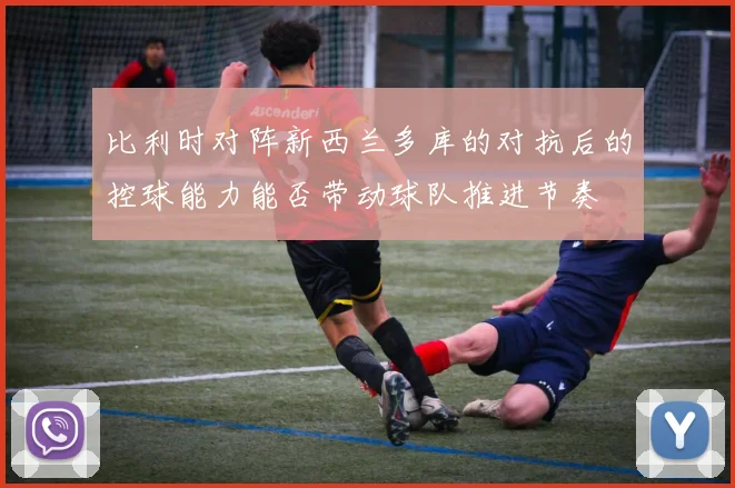 比利时对阵新西兰多库的对抗后的控球能力能否带动球队推进节奏