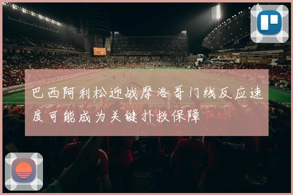 巴西阿利松迎战摩洛哥门线反应速度可能成为关键扑救保障
