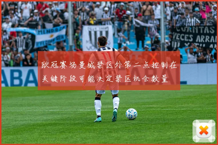 欧冠赛场曼城禁区外第二点控制在关键阶段可能决定禁区机会数量