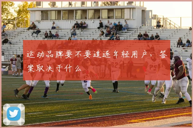 运动品牌要不要追逐年轻用户，答案取决于什么