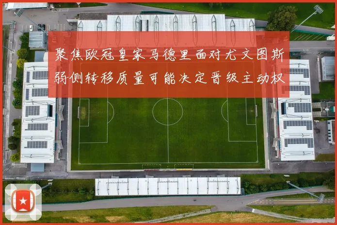 聚焦欧冠皇家马德里面对尤文图斯弱侧转移质量可能决定晋级主动权