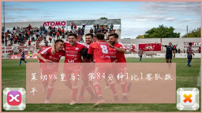 莱切vs皇马：第84分钟1比1客队扳平
