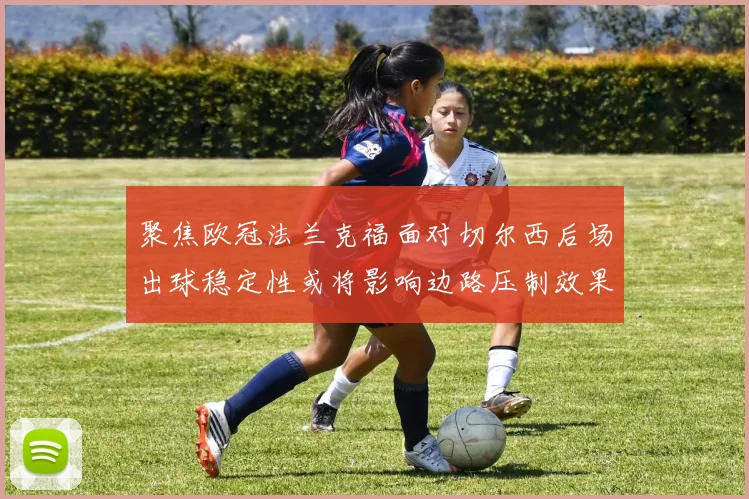 聚焦欧冠法兰克福面对切尔西后场出球稳定性或将影响边路压制效果