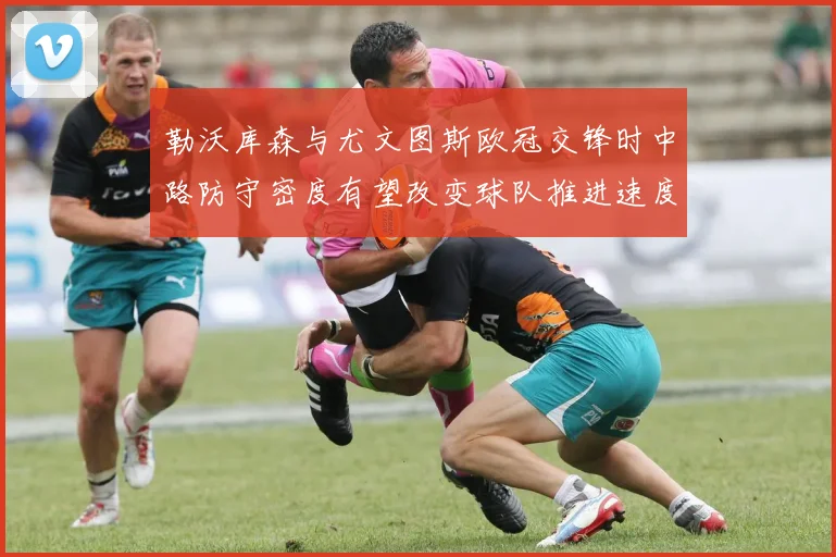 勒沃库森与尤文图斯欧冠交锋时中路防守密度有望改变球队推进速度