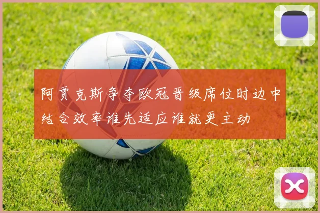 阿贾克斯争夺欧冠晋级席位时边中结合效率谁先适应谁就更主动