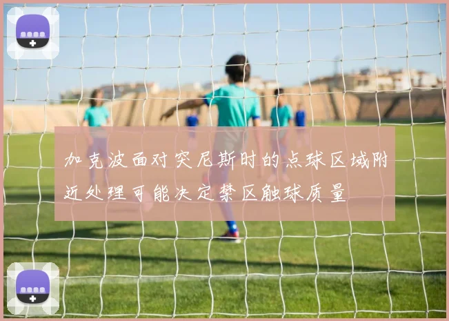 加克波面对突尼斯时的点球区域附近处理可能决定禁区触球质量