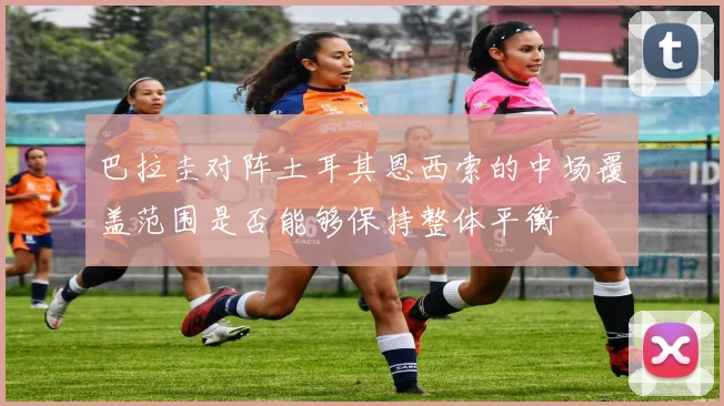 巴拉圭对阵土耳其恩西索的中场覆盖范围是否能够保持整体平衡