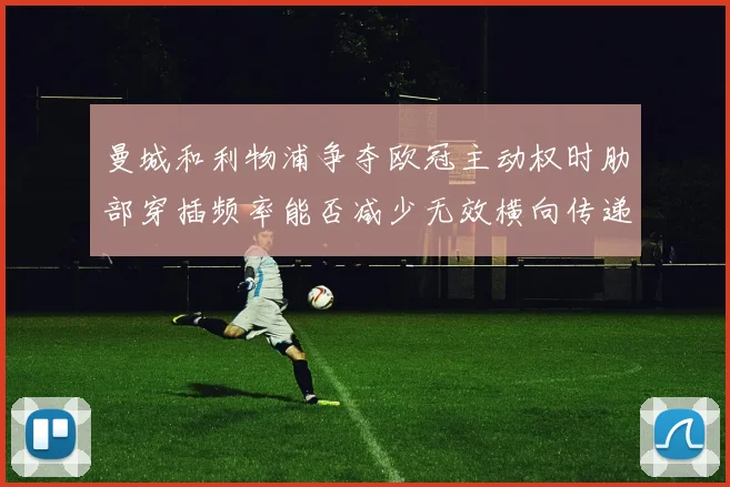 曼城和利物浦争夺欧冠主动权时肋部穿插频率能否减少无效横向传递